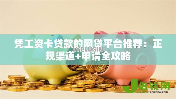 凭工资卡贷款的网贷平台推荐:正规渠道+申请全攻略 凭工资卡贷款的网贷平台推荐:正规渠道+申请全攻略