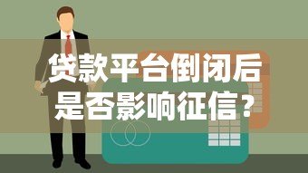 贷款平台倒闭后是否影响征信？这些要点必须了解