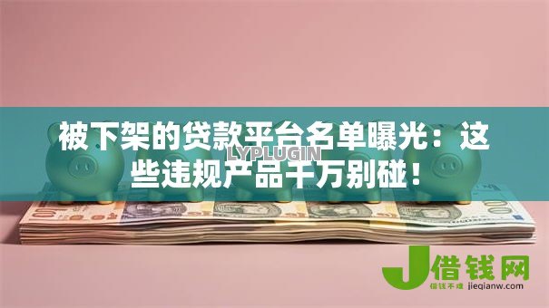 被下架的贷款平台名单曝光:这些违规产品千万别碰! 被下架的贷款平台名单曝光:这些违规产品千万别碰!