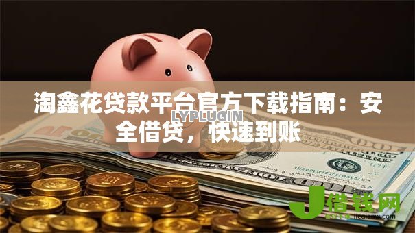淘鑫花贷款平台官方下载指南:安全借贷,快速到账 淘鑫花贷款平台官方下载指南:安全借贷,快速到账