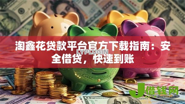 淘鑫花贷款平台官方下载指南:安全借贷,快速到账 淘鑫花贷款平台官方下载指南:安全借贷,快速到账