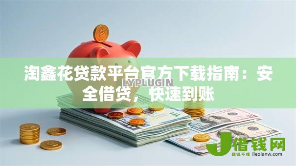 淘鑫花贷款平台官方下载指南:安全借贷,快速到账 淘鑫花贷款平台官方下载指南:安全借贷,快速到账