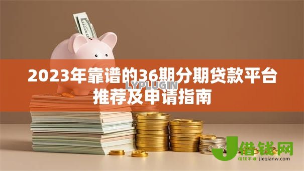 2023年靠谱的36期分期贷款平台推荐及申请指南 2023年靠谱的36期分期贷款平台推荐及申请指南