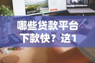 哪些贷款平台下款快?这10个正规渠道审核高效到账迅速 哪些贷款平台下款快?这10个正规渠道审核高效到账迅速
