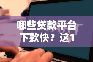 哪些贷款平台下款快?这10个正规渠道审核高效到账迅速 哪些贷款平台下款快?这10个正规渠道审核高效到账迅速
