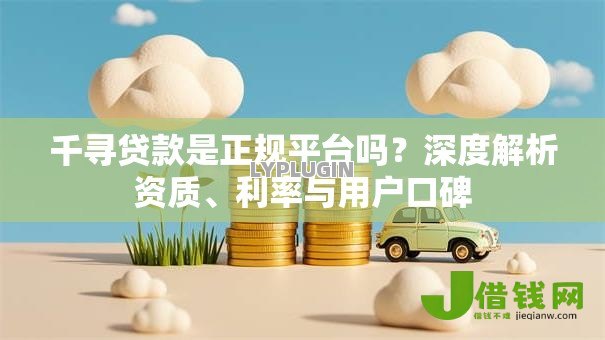 千寻贷款是正规平台吗?深度解析资质、利率与用户口碑 千寻贷款是正规平台吗?深度解析资质、利率与用户口碑