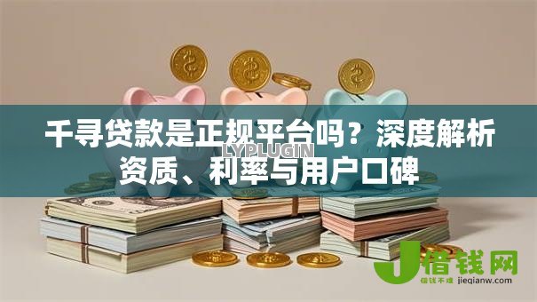千寻贷款是正规平台吗?深度解析资质、利率与用户口碑 千寻贷款是正规平台吗?深度解析资质、利率与用户口碑