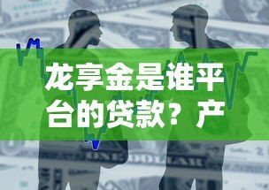 龙享金是谁平台的贷款？产品特点、申请条件及注意事项全解析