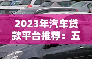 2023年汽车贷款平台推荐:五大平台优缺点对比 2023年汽车贷款平台推荐:五大平台优缺点对比