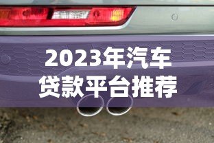 2023年汽车贷款平台推荐:五大平台优缺点对比 2023年汽车贷款平台推荐:五大平台优缺点对比