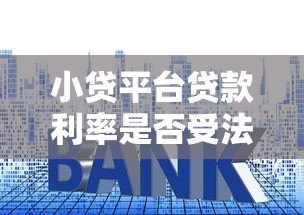 小贷平台贷款利率是否受法律限制?权威解读来了 小贷平台贷款利率是否受法律限制?权威解读来了