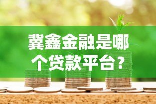 冀鑫金融是哪个贷款平台?全面解析其贷款产品与资质 冀鑫金融是哪个贷款平台?全面解析其贷款产品与资质