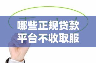 哪些正规贷款平台不收取服务费？这10个渠道值得了解