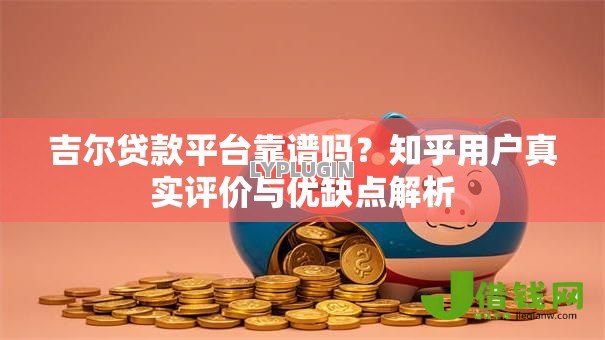 吉尔贷款平台靠谱吗？知乎用户真实评价与优缺点解析