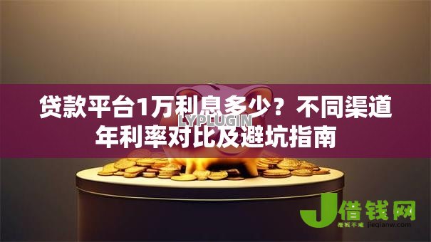 贷款平台1万利息多少？不同渠道年利率对比及避坑指南
