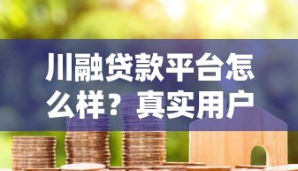 川融贷款平台怎么样?真实用户评价与贷款流程解析 川融贷款平台怎么样?真实用户评价与贷款流程解析