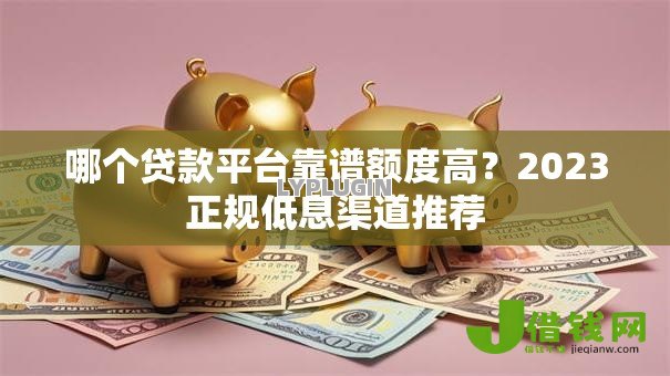 哪个贷款平台靠谱额度高?2023正规低息渠道推荐 哪个贷款平台靠谱额度高?2023正规低息渠道推荐