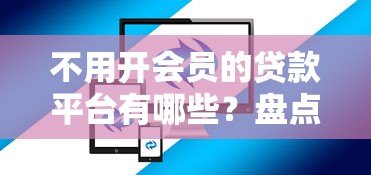 不用开会员的贷款平台有哪些?盘点10个靠谱选择 不用开会员的贷款平台有哪些?盘点10个靠谱选择