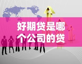 好期贷是哪个公司的贷款平台?正规靠谱吗?详细解析 好期贷是哪个公司的贷款平台?正规靠谱吗?详细解析