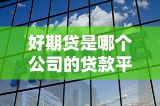好期贷是哪个公司的贷款平台?正规靠谱吗?详细解析 好期贷是哪个公司的贷款平台?正规靠谱吗?详细解析