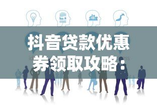 抖音贷款优惠券领取攻略:最新渠道与使用技巧 抖音贷款优惠券领取攻略:最新渠道与使用技巧