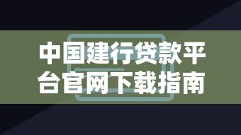 中国建行贷款平台官网下载指南及操作步骤详解 中国建行贷款平台官网下载指南及操作步骤详解