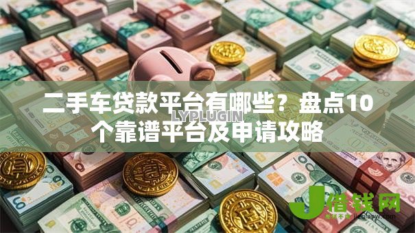 二手车贷款平台有哪些?盘点10个靠谱平台及申请攻略 二手车贷款平台有哪些?盘点10个靠谱平台及申请攻略