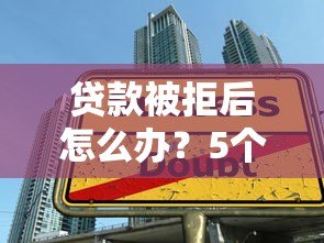 贷款被拒后怎么办?5个实用步骤助你重新申贷成功 贷款被拒后怎么办?5个实用步骤助你重新申贷成功