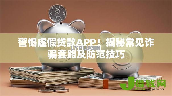 警惕虚假贷款APP！揭秘常见诈骗套路及防范技巧