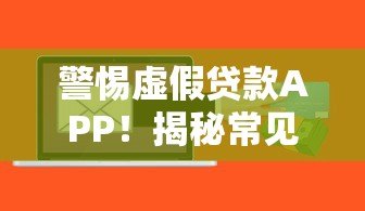 警惕虚假贷款APP！揭秘常见诈骗套路及防范技巧