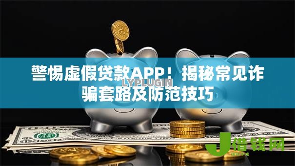 警惕虚假贷款APP！揭秘常见诈骗套路及防范技巧