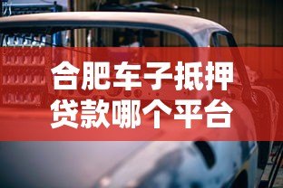 合肥车子抵押贷款哪个平台靠谱?10年从业者深度解析 合肥车子抵押贷款哪个平台靠谱?10年从业者深度解析