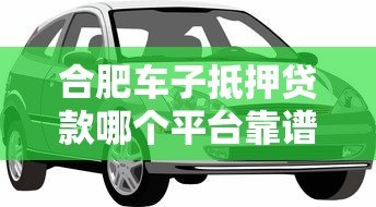 合肥车子抵押贷款哪个平台靠谱?10年从业者深度解析 合肥车子抵押贷款哪个平台靠谱?10年从业者深度解析