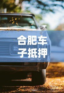 合肥车子抵押贷款哪个平台靠谱?10年从业者深度解析 合肥车子抵押贷款哪个平台靠谱?10年从业者深度解析