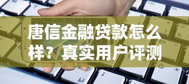 唐信金融贷款怎么样?真实用户评测额度、利率与申请流程 唐信金融贷款怎么样?真实用户评测额度、利率与申请流程