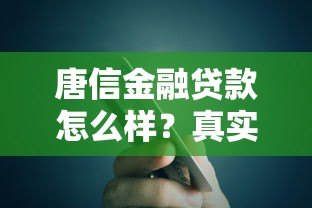 唐信金融贷款怎么样?真实用户评测额度、利率与申请流程 唐信金融贷款怎么样?真实用户评测额度、利率与申请流程