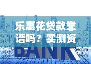乐惠花贷款靠谱吗?实测资质利率和用户真实评价 乐惠花贷款靠谱吗?实测资质利率和用户真实评价