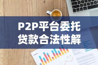 P2P平台委托贷款合法性解析与政策现状