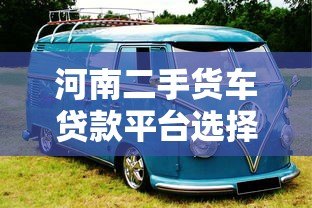 河南二手货车贷款平台选择指南及申请流程 河南二手货车贷款平台选择指南及申请流程