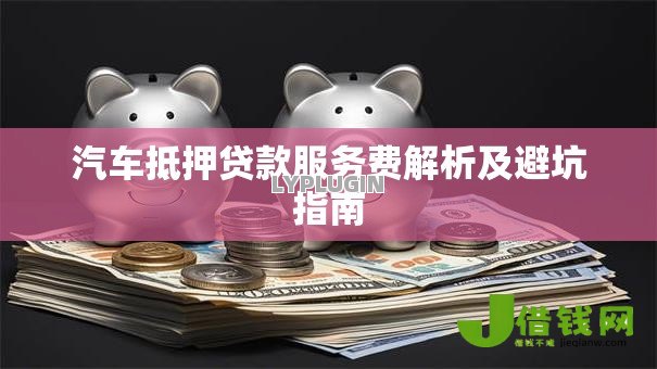 汽车抵押贷款服务费解析及避坑指南 汽车抵押贷款服务费解析及避坑指南