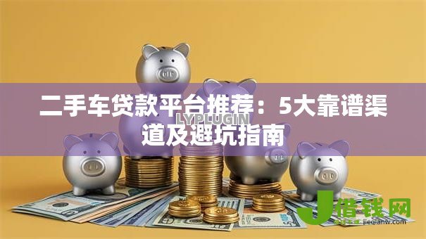 二手车贷款平台推荐:5大靠谱渠道及避坑指南 二手车贷款平台推荐:5大靠谱渠道及避坑指南
