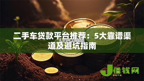 二手车贷款平台推荐:5大靠谱渠道及避坑指南 二手车贷款平台推荐:5大靠谱渠道及避坑指南