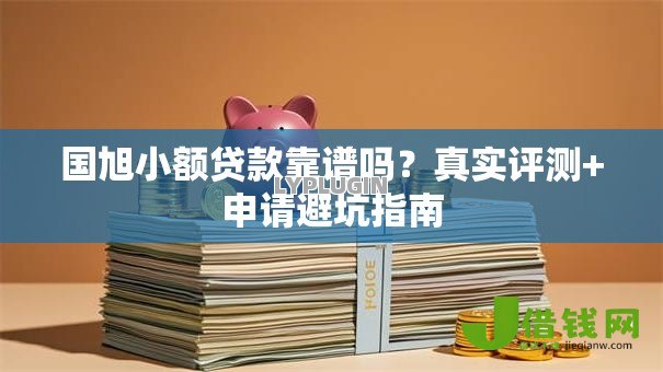 国旭小额贷款靠谱吗?真实评测+申请避坑指南 国旭小额贷款靠谱吗?真实评测+申请避坑指南