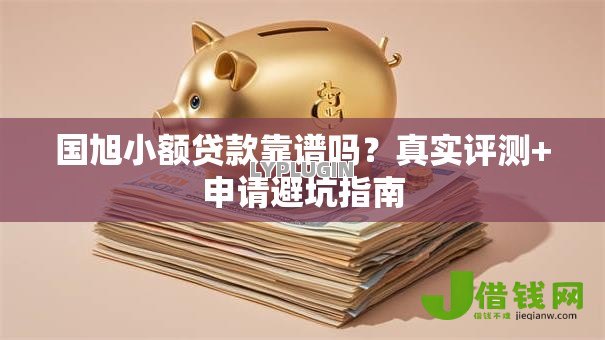 国旭小额贷款靠谱吗?真实评测+申请避坑指南 国旭小额贷款靠谱吗?真实评测+申请避坑指南