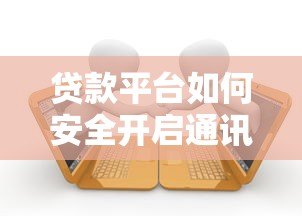 贷款平台如何安全开启通讯录授权?这些要点需注意 贷款平台如何安全开启通讯录授权?这些要点需注意