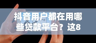 抖音用户都在用哪些贷款平台？这8个靠谱渠道真实测评