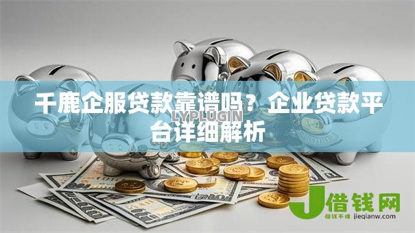 千鹿企服贷款靠谱吗？企业贷款平台详细解析
