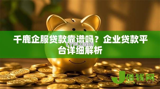 千鹿企服贷款靠谱吗？企业贷款平台详细解析