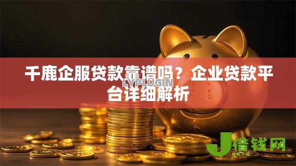千鹿企服贷款靠谱吗？企业贷款平台详细解析