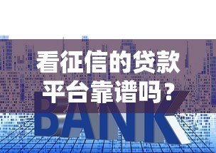看征信的贷款平台靠谱吗?5个关键点帮你避坑 看征信的贷款平台靠谱吗?5个关键点帮你避坑